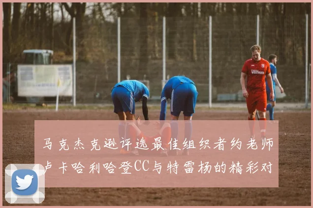 马克杰克逊评选最佳组织者约老师卢卡哈利哈登CC与特雷杨的精彩对比