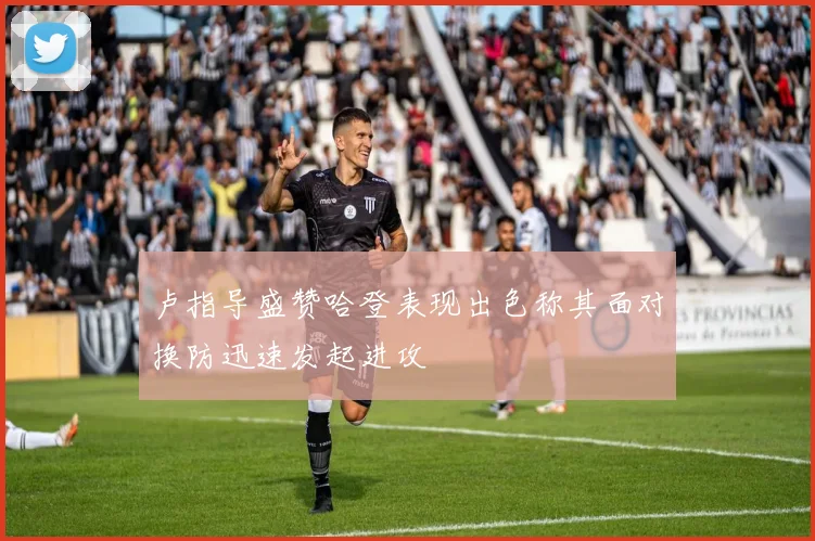 卢指导盛赞哈登表现出色称其面对换防迅速发起进攻