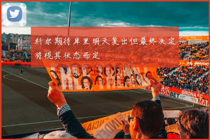 科尔期待库里明天复出但最终决定将视其状态而定