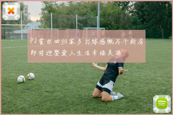 PJ霍尔回归家乡打球感慨万千新房即将迎娶爱人生活幸福美满