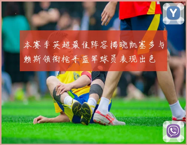 本赛季英超最佳阵容揭晓凯塞多与赖斯领衔枪手蓝军球员表现出色