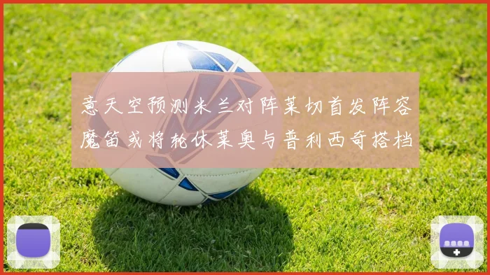 意天空预测米兰对阵莱切首发阵容魔笛或将轮休莱奥与普利西奇搭档出战