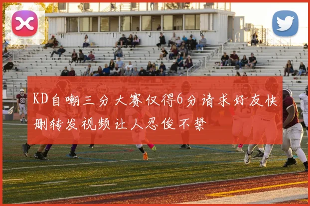 KD自嘲三分大赛仅得6分请求好友快删转发视频让人忍俊不禁