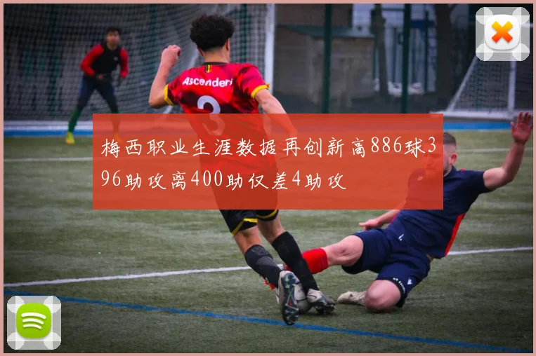 梅西职业生涯数据再创新高886球396助攻离400助仅差4助攻