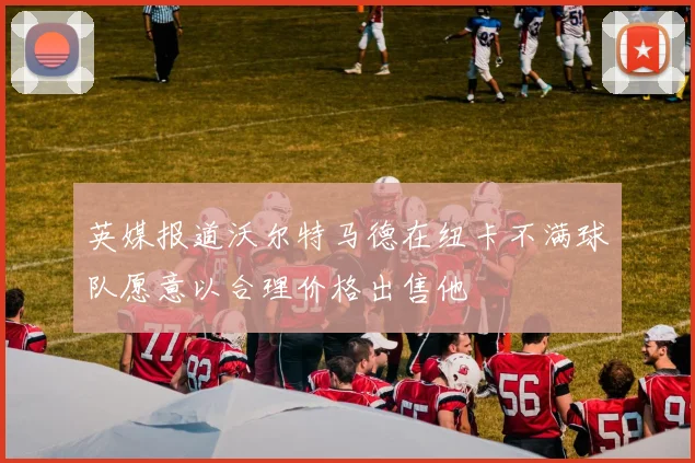 英媒报道沃尔特马德在纽卡不满球队愿意以合理价格出售他
