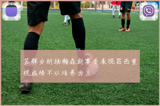 苏群分析杨瀚森新赛季表现昌西重视成绩不以培养为主