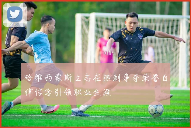 哈维西蒙斯立志在热刺争夺荣誉自律信念引领职业生涯